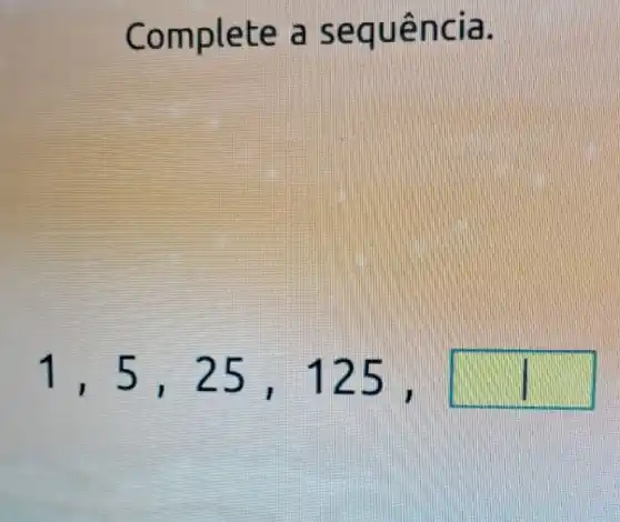 Complete , a sequência.
1,5,25 , 125 .
square