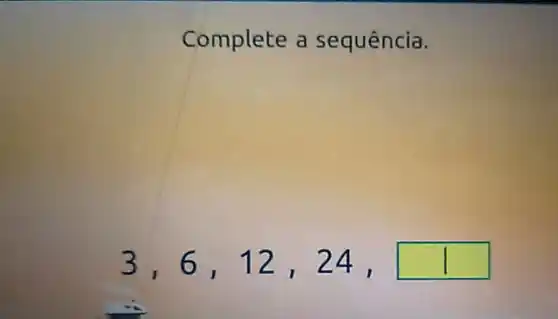 Complete a sequência.
3,6,12 ,24,
square