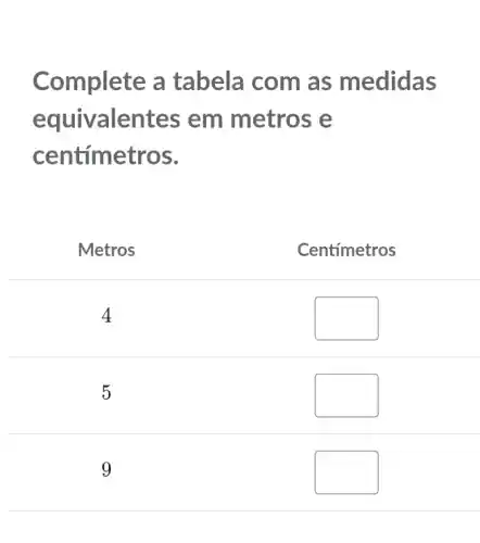 Complete a tabela com as medidas equivalentes em metros e centímetros.
Metros
Centímetros
4
5
9