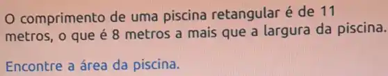 comprimer to de uma piscina retangular é de 11
metros, o que é 8 metros a mais que a largura da piscina.
Encontre a área da piscina.