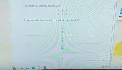 Considere a seguinte expressão.
[
(2)/(5): (1)/(5)+(2)/(8)
]
Após simplifica-la, qual e o resultado encontrado?
 (7)/(4) 
 (9)/(4) 
 (11)/(7) 
 (13)/(4)