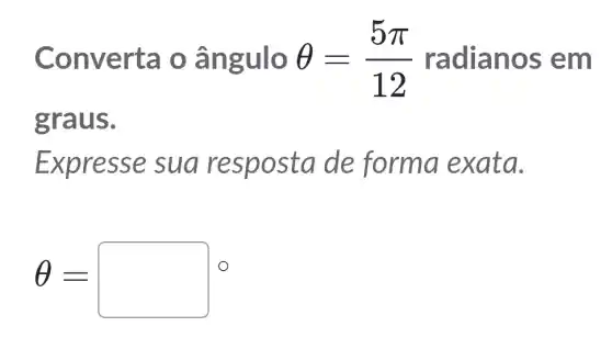 Converta o ângulo Theta =(5pi )/(12) radianos em
graus.
Expresse sua resposta de forma exata.
Theta =