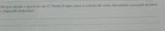 De que modo o governo de D. Pedro II agiu para a criação de uma identidade nacional durante
Segundo Reinado?
__