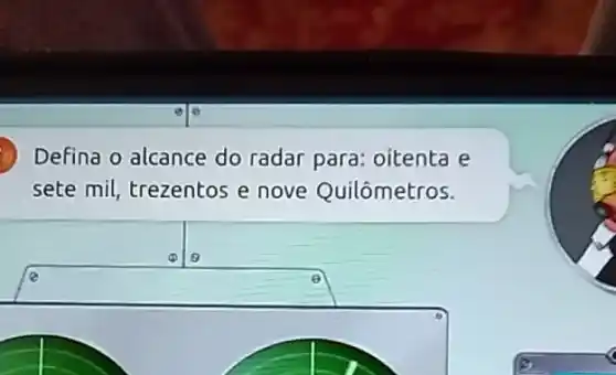 Defina o alcance do radar para: oitenta e
sete mil, trezentos e nove Quilômetros.
square