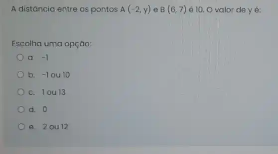 A distância entre os pontos A(-2,y) e B(6,7) é 10. O valor de yé:
Escolha uma opção:
a. -1
b. -1 ou 10
c. 1ou 13
d. 0
e. 2 ou 12