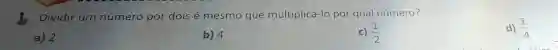 Dividir um número por dois é mesmo que multiplicá-lo por qual número?
d) (1)/(4)
a) 2
b) 4
c) (1)/(2)