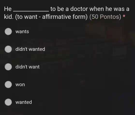 He __ to be a doctor when he was a
kid. (to want - a ffirmative form) (50 Pontos)
wants
didn't wanted
didn't want
won
wanted