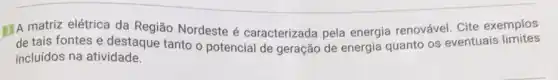 EIA matriz elétrica da Região Nordeste é caracterizada pela energia renovável. Cite exemplos
de tais fontes e destaque tanto o potencial de geração de energia quanto os eventuais limites
incluídos na atividade.