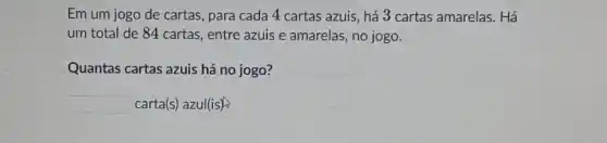 Em um jogo de cartas para cada 4 cartas azuis, há 3 cartas amarelas. Há
um total de 84 cartas, entre azuis e amarelas, no jogo.
Quantas cartas azuis há no jogo?
square 
carta(s) azul(is)