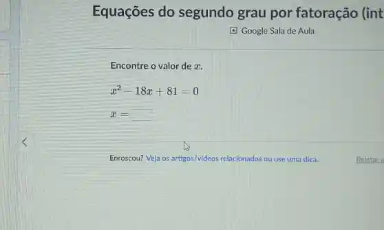 Encontre o valor de x.
x^2-18x+81=0
x=
Equações do segundo grau por fatoração (int
4.] Google Sala de Aula
Enroscou? Veja os artigos/videos relacionados ou use uma dica.
Relatar u