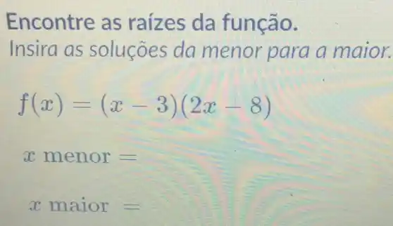 Encontre as raizes da funcão.
Insira as solucōes da menor para a maior.
f(x)=(x-3)(2x-8)
xmenor=
xmaior=