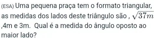 (ESA) Uma pequena praça tem o formato triangular,
as medidas dos lados deste triângulo são , sqrt (37m)
Am e 3m. Qual é a medida do ângulo oposto ao
maior lado?