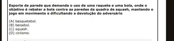 Esporte de parede que demanda o uso de uma raquete e uma bola, onde o
objetivo é rebater a bola contra as paredes da quadra de squash, mantendo 10
jogo em movimento e dificultando a devolução do adversário
(A) basquetebol.
(B)beisebol.
(C) squash.
(D)ciclismo.