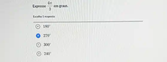 Expresse (4pi )/(3) em graus.
Escolha 1 resposta:
A 180^circ 
B 270^circ 
C 300^circ 
D 240^circ