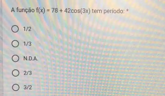 A função f(x)=78+42cos(3x) tem período:
1/2
1/3
N.D.A
2/3
3/2