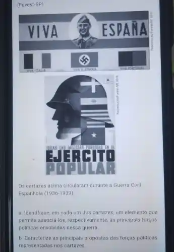 (Fuvest-SP)
Os cartazes acima circularam durante a Guerra Civil
Espanhola (1936-1939)
a. Identifique, em cada um dos cartazes, um elemento que
permita associá-los respectivamente, as principais forças
b. Caracterize as principais propostas das forças politicas
representadas nos cartazes.