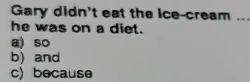 Gary didn't eat the Ice-cream __
he was on a diet.
a) so
b) and
c) because