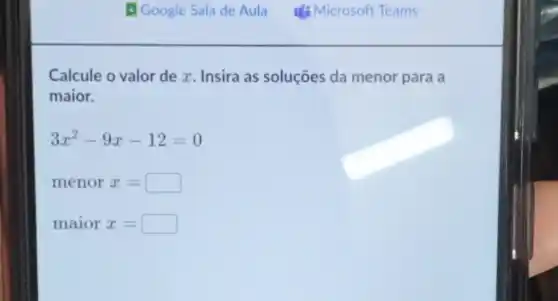 Google Sala de Aula if Microsoft Teams
Calcule o valor de x. Insira as soluções da menor para a
maior.
3x^2-9x-12=0
menor x=
maior x=