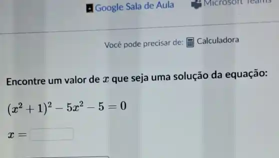 Google Sala de Aula
Você pode precisar de: Calculadora
Encontre um valor de x que seja uma solução da equação:
(x^2+1)^2-5x^2-5=0