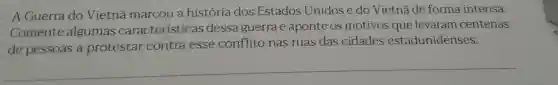 A Guerra do Vietnā marcou a história dos Estados Unidos e do Vietnã de forma intensa.
Comente algumas características dessa guerra e aponte OS motivos que levaram centenas
de pessoas a protestar contra esse conflito nas ruas das cidades estadunidenses.