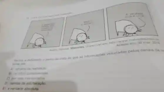 http://www
Acesso em: 30 mar. 2016
Na tira, defendido o ponto de vista
de que as informaçōes veiculadas pelos canais de n
ticias sao
A) retratos da realidade.
B) de dificil compreensão.
C) por eles manipuladas.
D) isentas de adulteração.
E) a verdade absoluta.