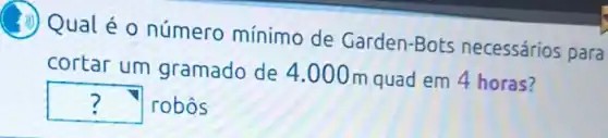 (ii) Qual é 0 número mínimo de Garden-Bots necessários para
cortar um gramado de 4 .000m quad em 4 horas?
robôs
square