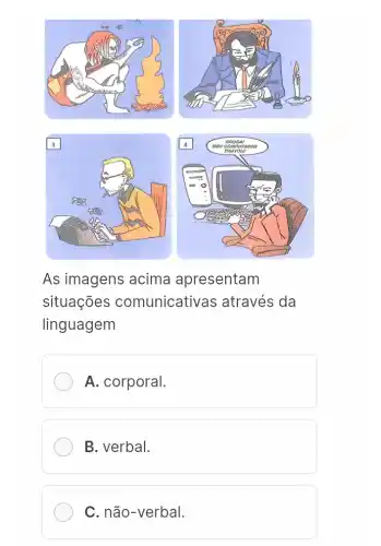 As imagens acima apresentam
situações comunicativas ; através da
linguagem
A. corporal.
B. verbal.
C. não-verbal.