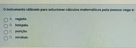 instrumento utilizado para solucionar cálculos matemáticos pela pessoa cega é:
A. reglete.
B. bengala
C. punção
D. soroban.