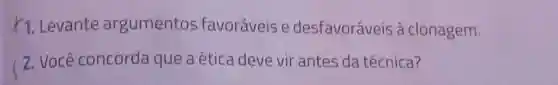 K1. Levante argumentos favoráveis e desfavoráveis à clonagem.
2. Você concorda que a ética deve vir antes da técnica?