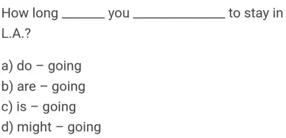 How long __ you __ to stay in
L.A.?
a) do -going
b) are - going
c) is -going
d) might -going