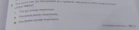 - The lyrics can be interpreted as a symbolic reference to which social movement
of the 1960 s?
I
The girl power movement.
II The black power movement.
III The flower power movement.
one hundred and forty-five 145: