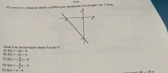 M1001
07) (M00074751) Observe abaixo
gráfico que representa uma função f de
1^circ  grau.
Qual é lei de formação dessa função f?
A) f(x)=-4x-3
B) f(x)=-3x-4
C) f(x)=-(4)/(3)x-4
D) f(x)=-(3)/(4)x-3
E) f(x)=x-4