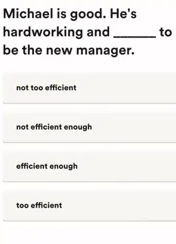 Michael is good . He's
hardworking and __ to
be the new manager.
not too efficient
not efficient enough
efficient enough
too efficient