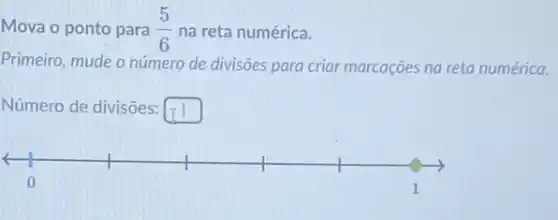 Mova o ponto para (5)/(6) na reta numérica.
Primeiro, mude o número de divisōes para criar marcações na reta numérica.
Número de divisões: