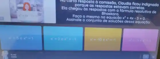 Na carta resposta à comissão, Claudia ficou Indignada
porque as respostas estavam corretas.
Ela chegou as respostas formula resolutiva de
Bhaskara.
Faca o mesmo na	x^2+4x-5=0
Assinale o conjunto de soluçōes dessa equação: