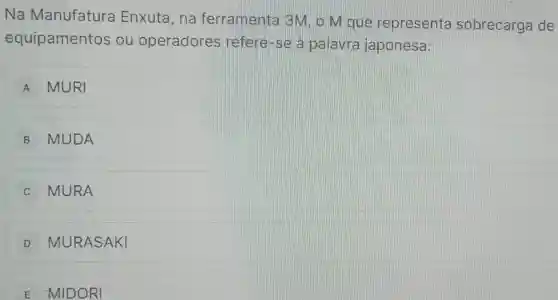 Na Manufatura Enxuta, na ferramenta 3M, o M que representa sobrecarga de
equipamentos ou operadores refere-se a palavra japonesa:
A MURI
B MUDA
C MURA
D MURASAKI
E MIDORI