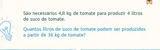 São necessários 4,8 kg de tomate para produzir 4 litros
de suco de tomate.
Quantos litros de suco de tomate podem ser produzidos
a partir de 36 kg de tomate?