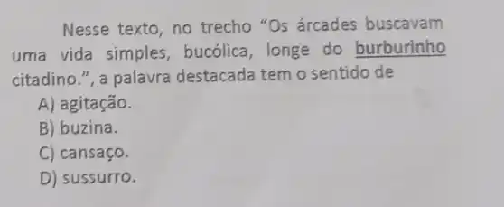 Nesse texto, no trecho "Os árcades buscavam
uma vida simples , bucólica, longe do burburinho
citadino.", a palavra destacada tem o sentido de
A) agitação.
B) buzina.
C) cansaço.
D) sussurro.