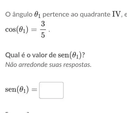 ângulo Theta _(1) pertence ao quadrante IV, e
cos(Theta _(1))=(3)/(5)
Qual é o valor de sen (Theta _(1))
Não arredonde suas respostas.
sen(Theta _(1))=