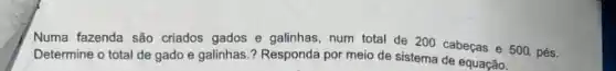 Numa fazenda são criados gados e galinhas, num total de 200 cabeças e 500. pés.
Determine o total de gado e galinhas.?Responda por meio de sistema de equação.