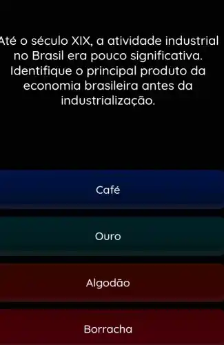 Até o século XIX, a atividade industrial
no Brasil era pouco s ignificativa
Identifique o principal produto da
economia brasileira I antes da
industrialização.
Café
Ouro
Algodão
Borracha