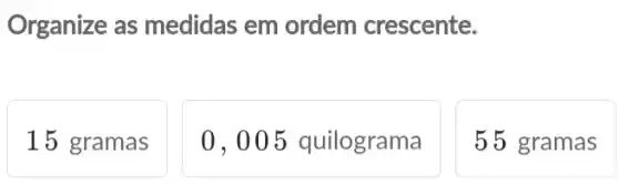 Organize as medidas em ordem crescente.
15 gramas
0,005 quilograma
55 gramas