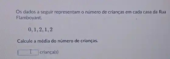 Os dados a seguir representam o número de crianças em cada casa da Rua
Flamboyant.
0.1.2.1 , 2
Calcule a média do número de crianças.
square  i
criança(s)