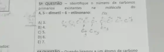 ostos:
54 QUESTÃO- Identifique o número de carbonos
primários existentes	na	molécula do
4,5-dimetil -6-etilnonano:
A) 3.
B) 4.
C) 5.
D) 6.
E) 7.