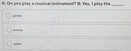 A: Do you play a musical instrument? B:Yes, I play the
__
gardan
avenue
guitar