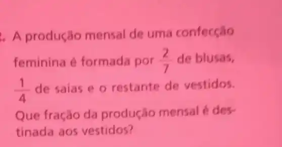 A produção mensal de uma confecçǎo
feminina é formada por (2)/(7) de blusas,
(1)/(4) de saias e o restante de vestidos.
Que fração da produção mensal é des
tinada aos vestidos?