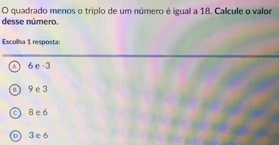 quadrado menos o triplo de um número é igual a 18. Calcule o valor
desse número.
Escolha 1 resposta:
A 6e -3
B discrimination 9e3
C 8e6
D 3e6