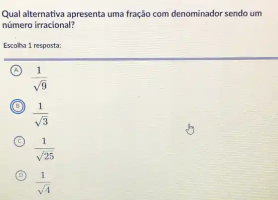 Qual alternativa apresenta uma fração com denominador sendo um
número irracional?
Escolha 1 resposta:
A
(1)/(sqrt (9))
B
(1)/(sqrt (3))
C
(1)/(sqrt (25))
D
(1)/(sqrt (4))