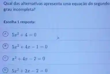 Qual das alternativas apresenta uma equação do segundo
grau incompleta?
Escolha 1 resposta:
A 5x^2+4=0
B 5x^2+4x-1=0
C x^2+4x-2=0
D 5x^2+2x-2=0