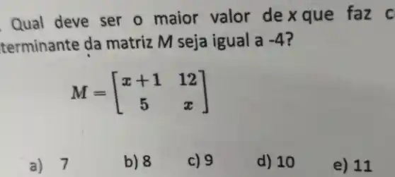 Qual deve ser o maior valor de x que faz c
terminante da matriz M seja igual a -4 ?
M=[} x+1&12 5&x ]
a) 7
b) 8
c) 9
d) 10
e) 11